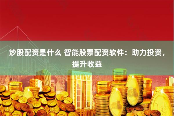 炒股配资是什么 智能股票配资软件：助力投资，提升收益