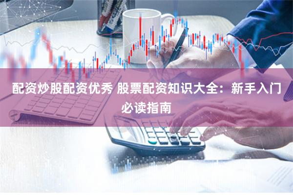 配资炒股配资优秀 股票配资知识大全：新手入门必读指南