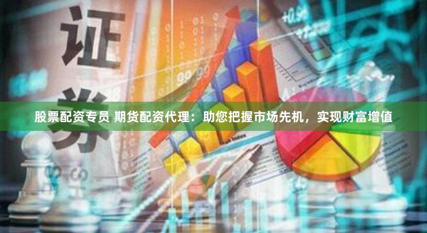 股票配资专员 期货配资代理：助您把握市场先机，实现财富增值