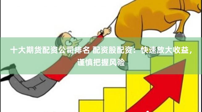 十大期货配资公司排名 配资股配资：快速放大收益，谨慎把握风险