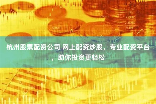 杭州股票配资公司 网上配资炒股，专业配资平台，助你投资更轻松