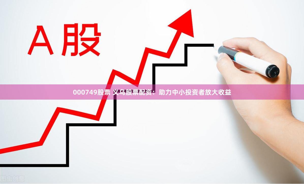 000749股票 义乌股票配资：助力中小投资者放大收益