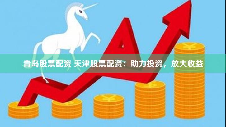 青岛股票配资 天津股票配资：助力投资，放大收益