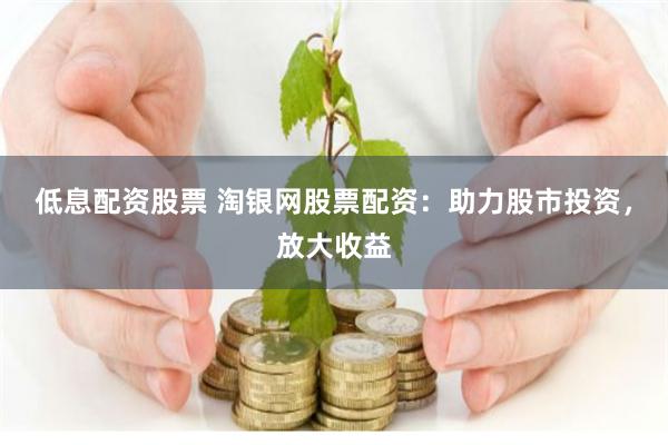 低息配资股票 淘银网股票配资：助力股市投资，放大收益