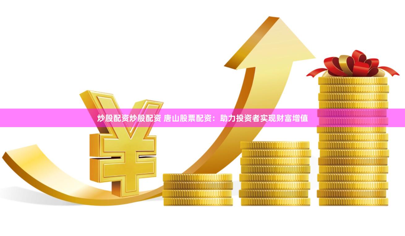 炒股配资炒股配资 唐山股票配资：助力投资者实现财富增值