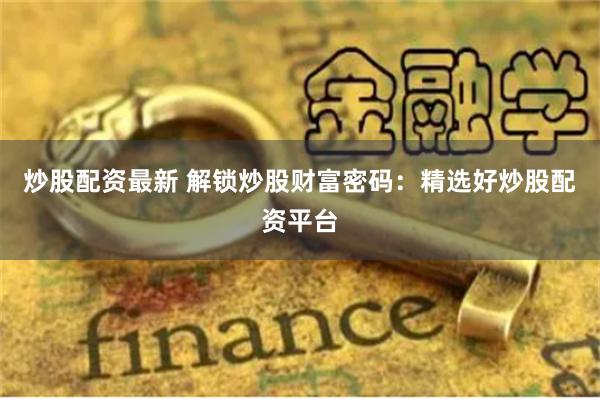 炒股配资最新 解锁炒股财富密码：精选好炒股配资平台
