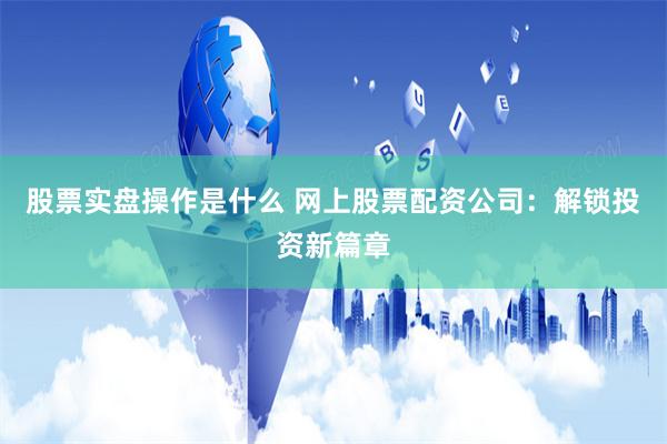 股票实盘操作是什么 网上股票配资公司：解锁投资新篇章