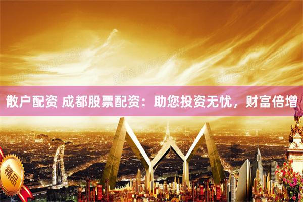 散户配资 成都股票配资：助您投资无忧，财富倍增