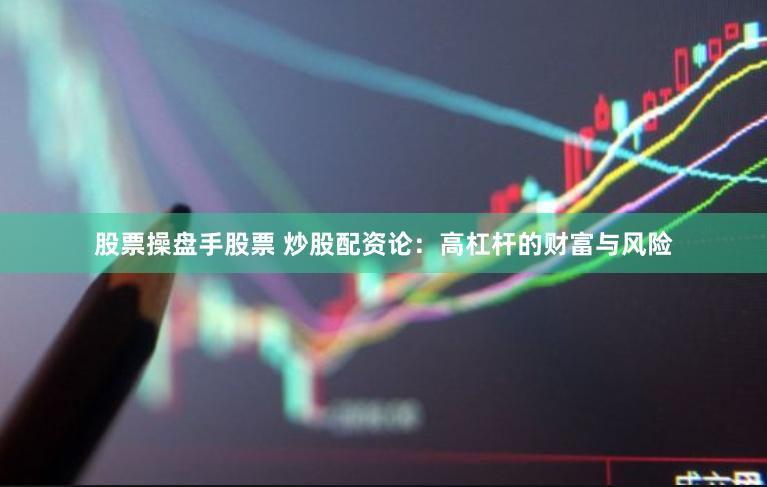 股票操盘手股票 炒股配资论：高杠杆的财富与风险