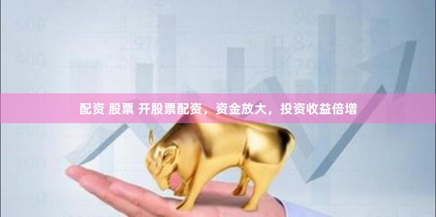 配资 股票 开股票配资，资金放大，投资收益倍增