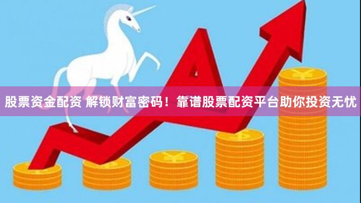 股票资金配资 解锁财富密码！靠谱股票配资平台助你投资无忧