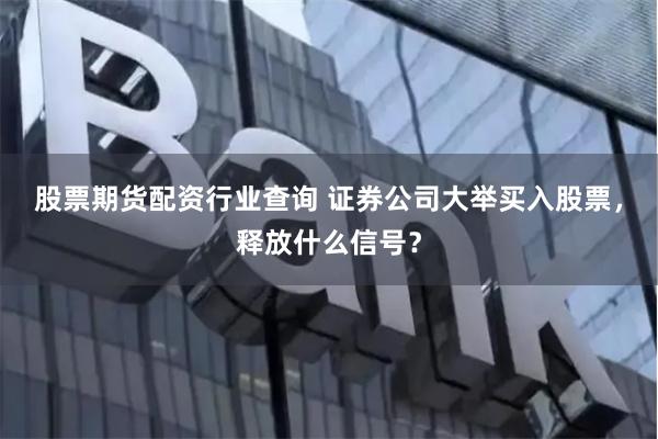 股票期货配资行业查询 证券公司大举买入股票，释放什么信号？