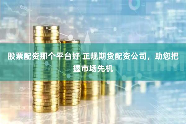 股票配资那个平台好 正规期货配资公司，助您把握市场先机