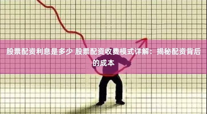 股票配资利息是多少 股票配资收费模式详解：揭秘配资背后的成本