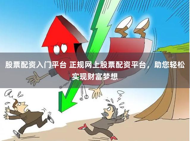 股票配资入门平台 正规网上股票配资平台，助您轻松实现财富梦想