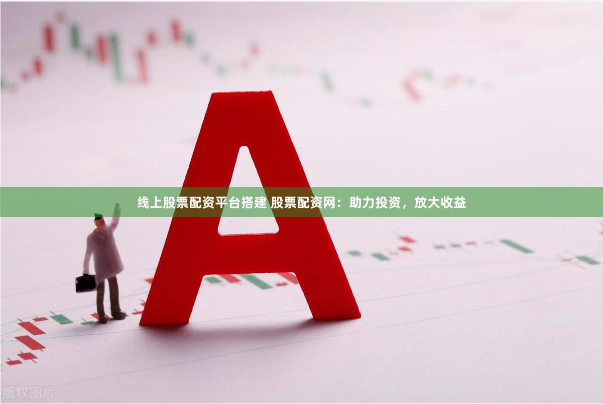 线上股票配资平台搭建 股票配资网：助力投资，放大收益