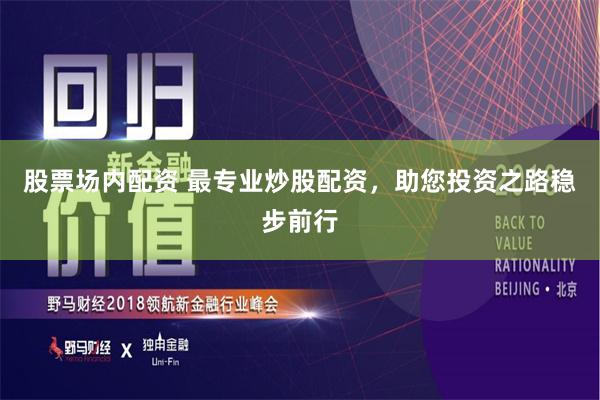 股票场内配资 最专业炒股配资，助您投资之路稳步前行
