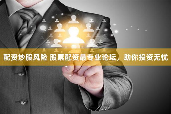 配资炒股风险 股票配资最专业论坛，助你投资无忧