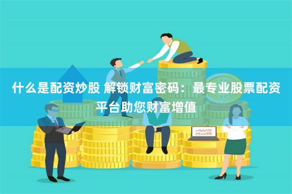 什么是配资炒股 解锁财富密码：最专业股票配资平台助您财富增值