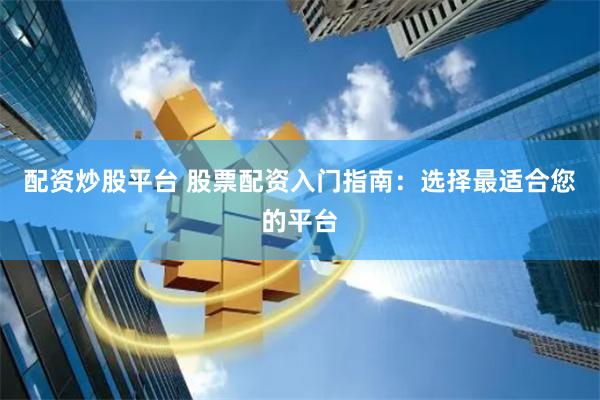 配资炒股平台 股票配资入门指南：选择最适合您的平台