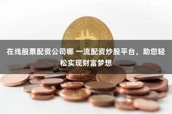 在线股票配资公司哪 一流配资炒股平台，助您轻松实现财富梦想