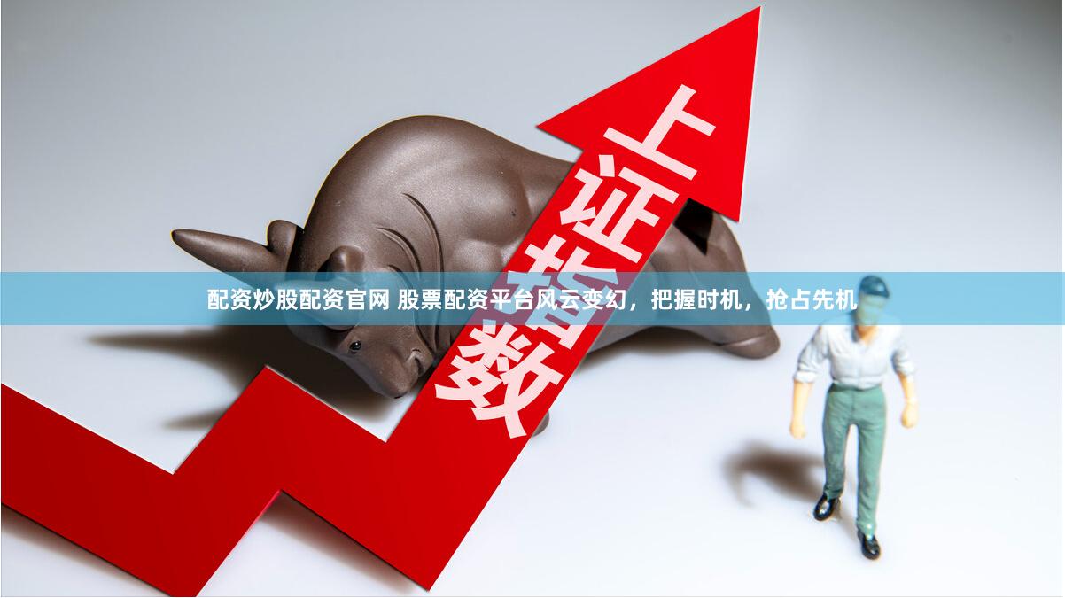 配资炒股配资官网 股票配资平台风云变幻，把握时机，抢占先机