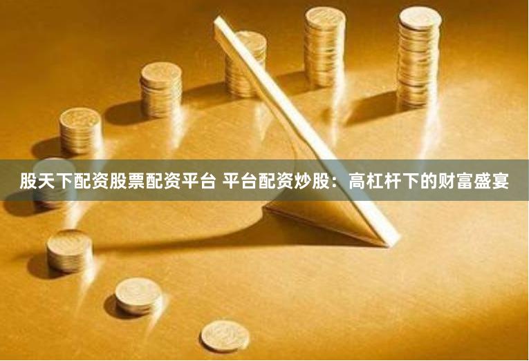股天下配资股票配资平台 平台配资炒股：高杠杆下的财富盛宴