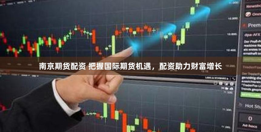 南京期货配资 把握国际期货机遇，配资助力财富增长