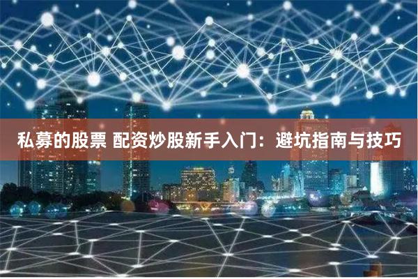 私募的股票 配资炒股新手入门：避坑指南与技巧