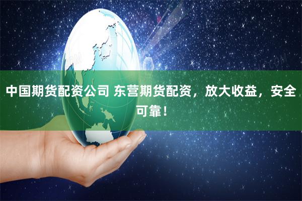 中国期货配资公司 东营期货配资，放大收益，安全可靠！