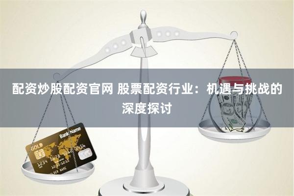 配资炒股配资官网 股票配资行业：机遇与挑战的深度探讨