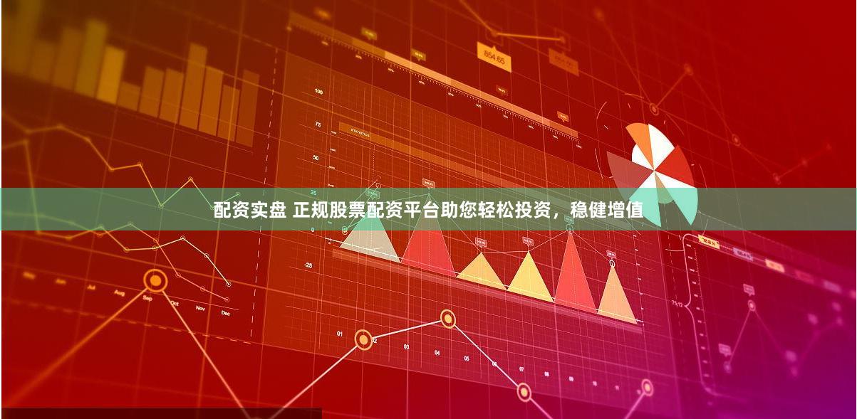 配资实盘 正规股票配资平台助您轻松投资，稳健增值