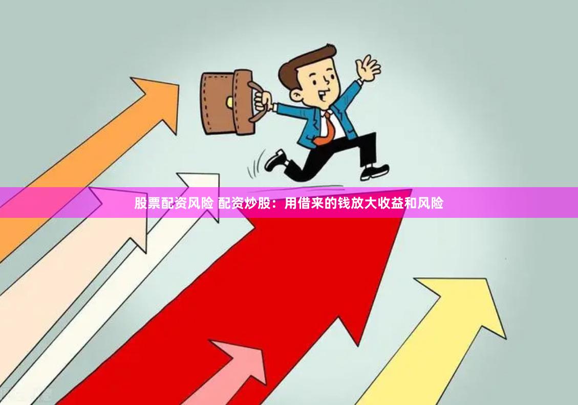 股票配资风险 配资炒股：用借来的钱放大收益和风险