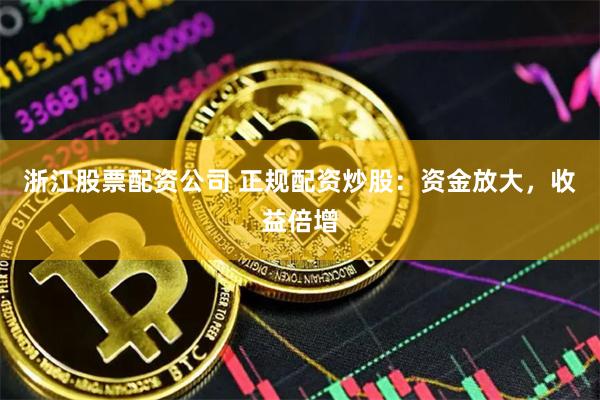浙江股票配资公司 正规配资炒股：资金放大，收益倍增