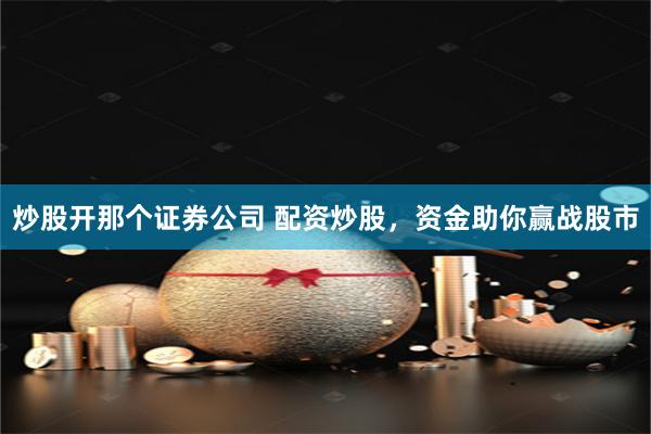 炒股开那个证券公司 配资炒股，资金助你赢战股市