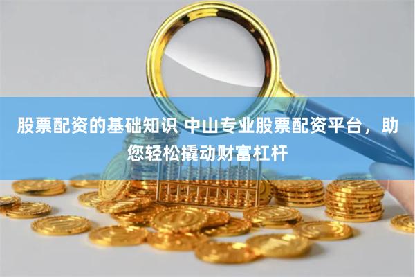 股票配资的基础知识 中山专业股票配资平台，助您轻松撬动财富杠杆