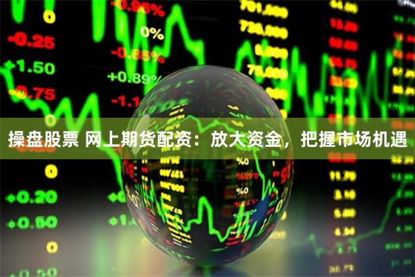 操盘股票 网上期货配资：放大资金，把握市场机遇