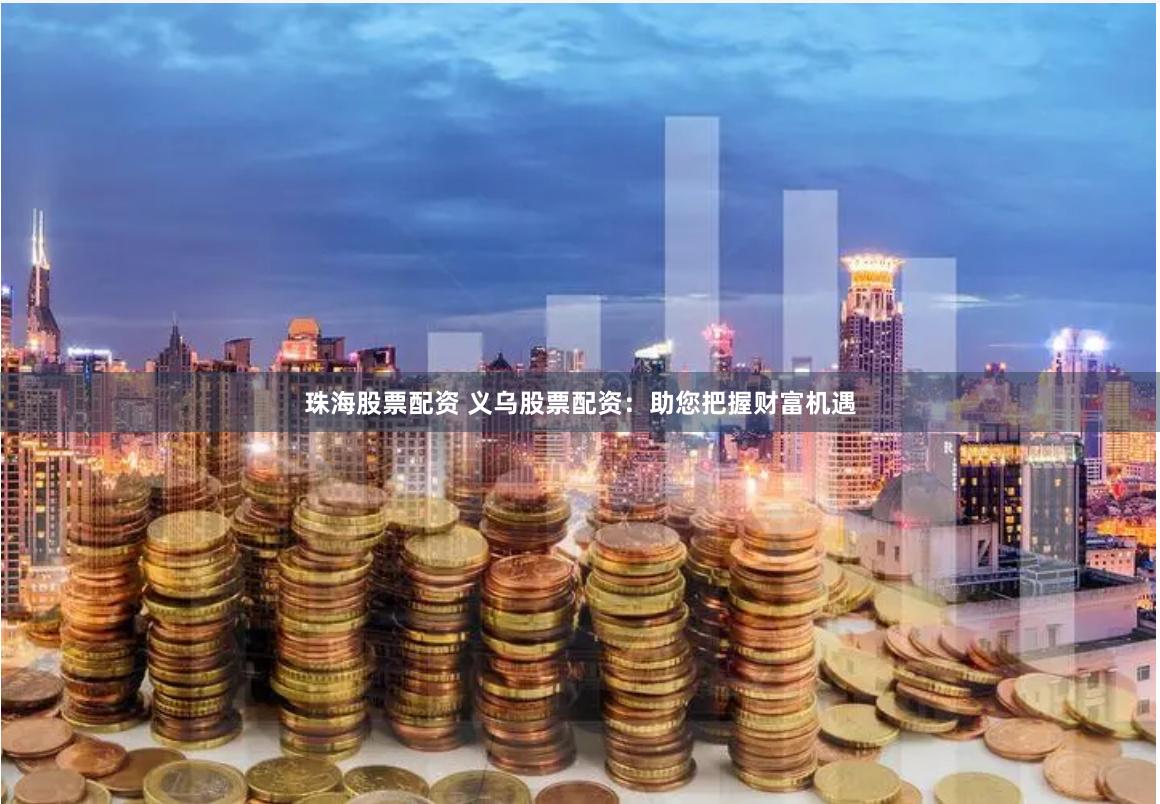 珠海股票配资 义乌股票配资：助您把握财富机遇