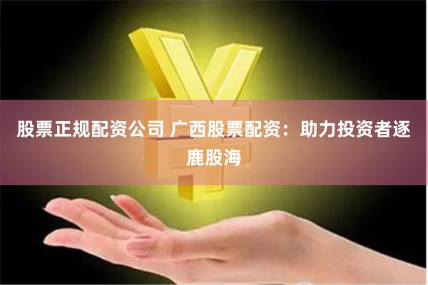 股票正规配资公司 广西股票配资：助力投资者逐鹿股海