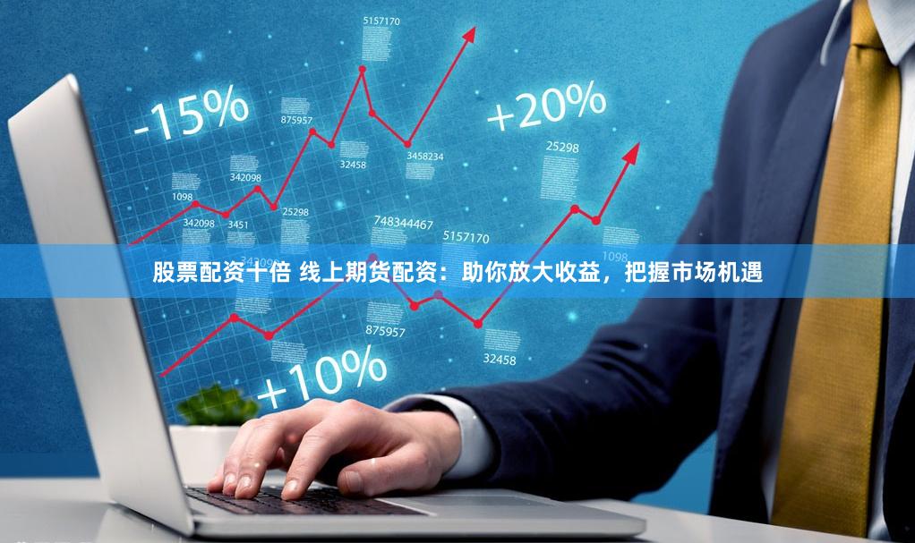 股票配资十倍 线上期货配资：助你放大收益，把握市场机遇