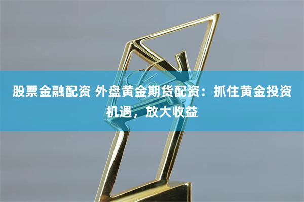 股票金融配资 外盘黄金期货配资：抓住黄金投资机遇，放大收益