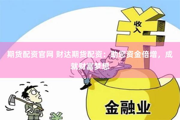 期货配资官网 财达期货配资：助您资金倍增，成就财富梦想