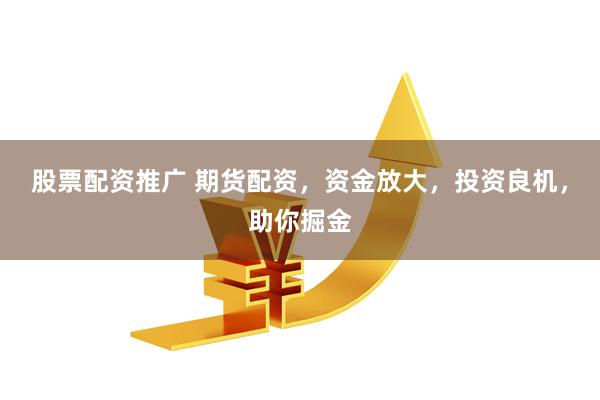 股票配资推广 期货配资，资金放大，投资良机，助你掘金