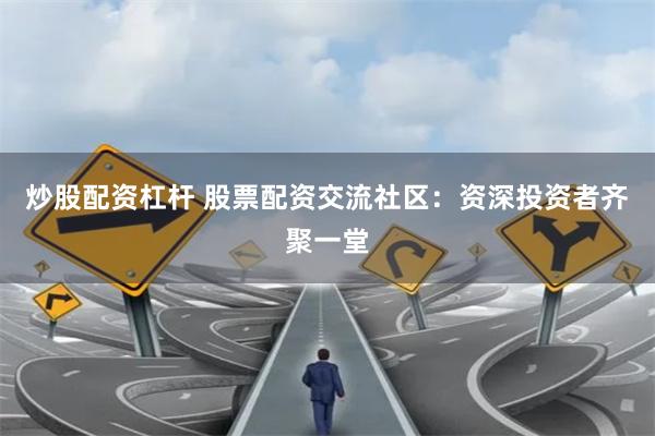 炒股配资杠杆 股票配资交流社区：资深投资者齐聚一堂