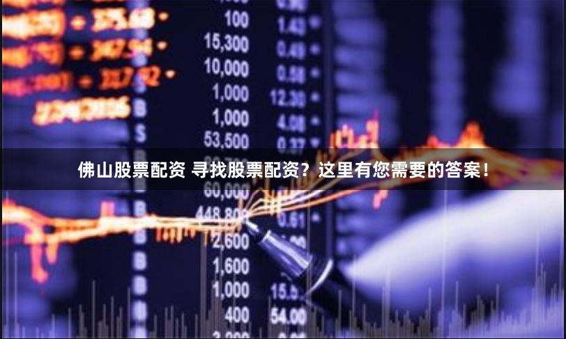 佛山股票配资 寻找股票配资？这里有您需要的答案！