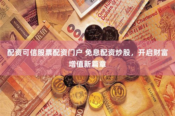 配资可信股票配资门户 免息配资炒股，开启财富增值新篇章