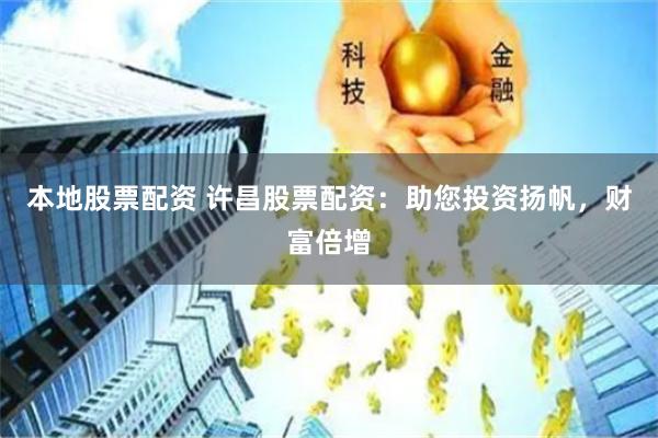 本地股票配资 许昌股票配资：助您投资扬帆，财富倍增