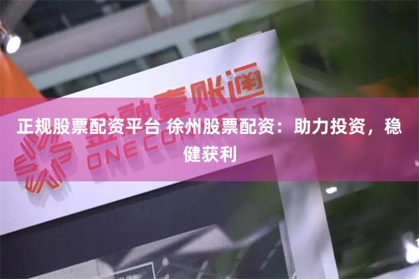 正规股票配资平台 徐州股票配资：助力投资，稳健获利
