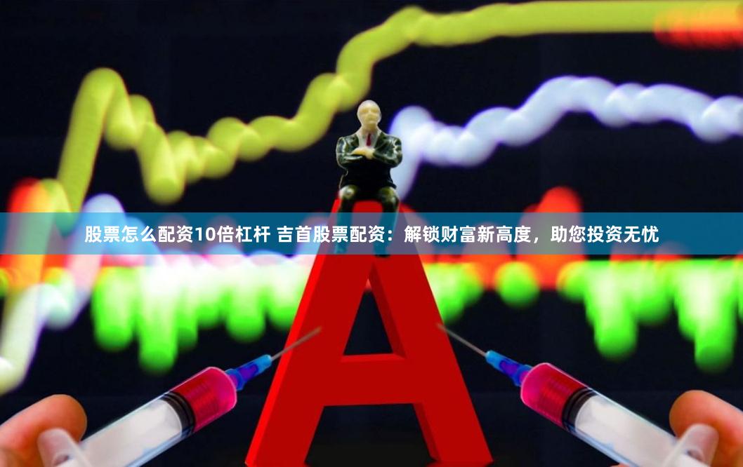股票怎么配资10倍杠杆 吉首股票配资：解锁财富新高度，助您投资无忧