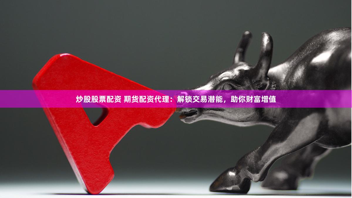 炒股股票配资 期货配资代理：解锁交易潜能，助你财富增值